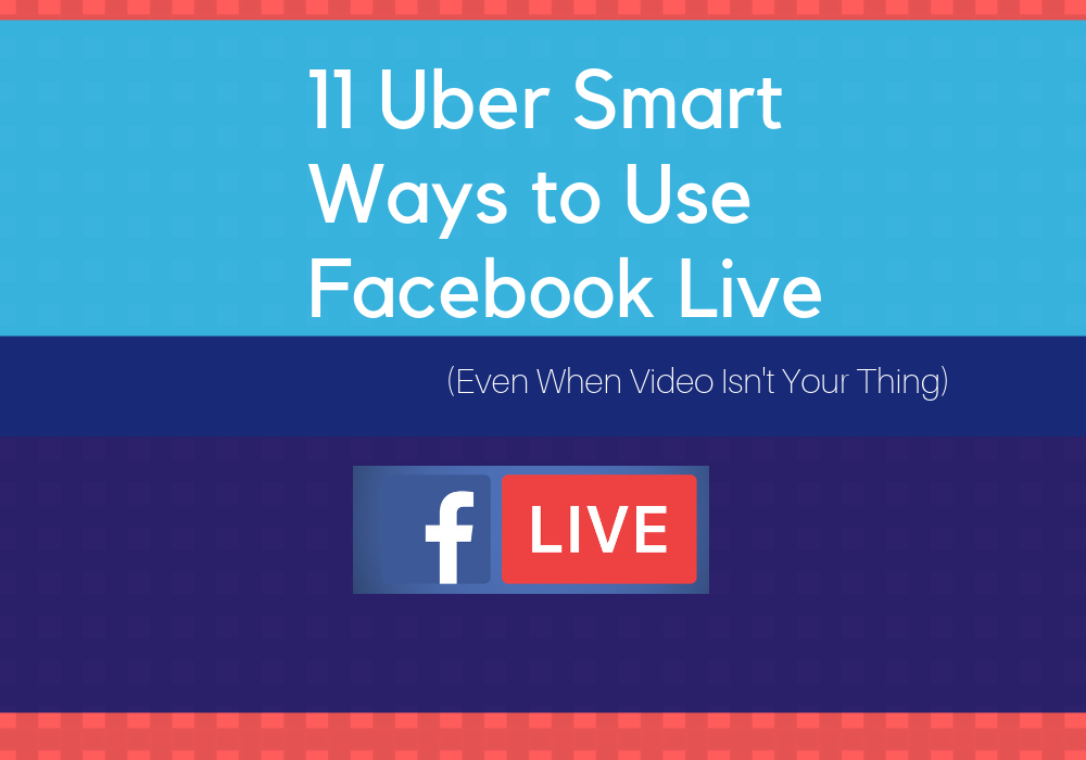 11 Uber Smart Ways to Use Facebook Live (Even When Video Isn’t Your Thing)